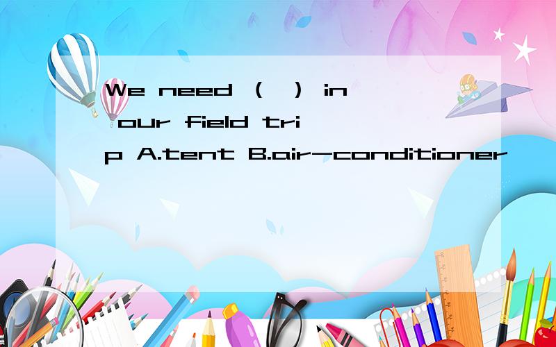 We need （ ） in our field trip A.tent B.air-conditioner