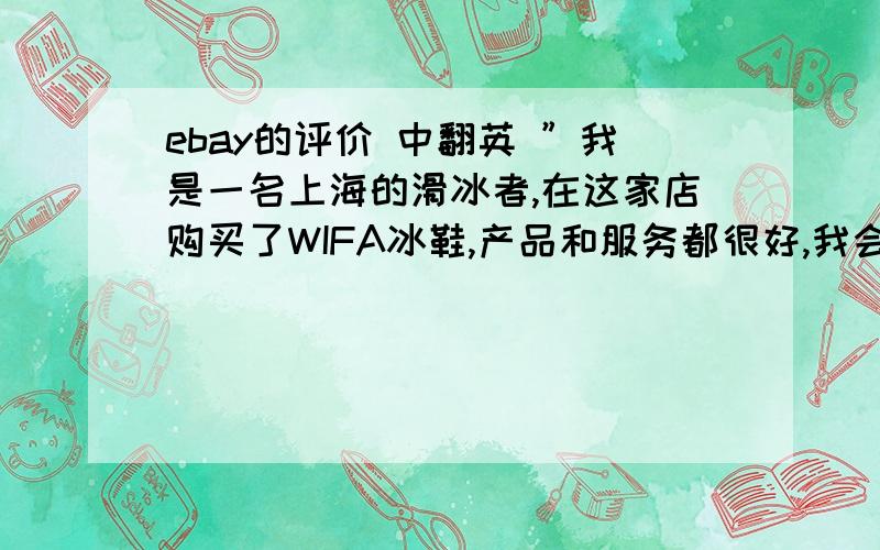 ebay的评价 中翻英 ”我是一名上海的滑冰者,在这家店购买了WIFA冰鞋,产品和服务都很好,我会介绍中国的朋友来购买,”