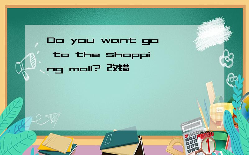 Do you want go to the shopping mall? 改错