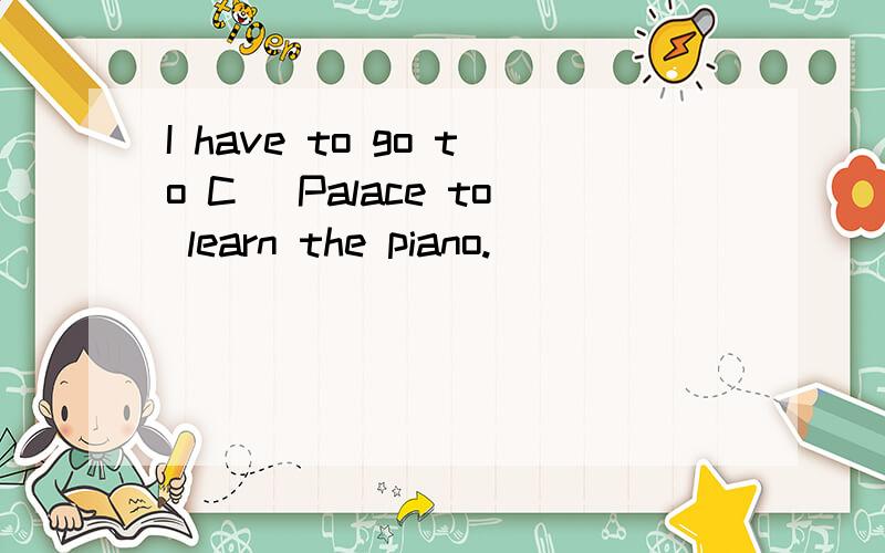 I have to go to C_ Palace to learn the piano.