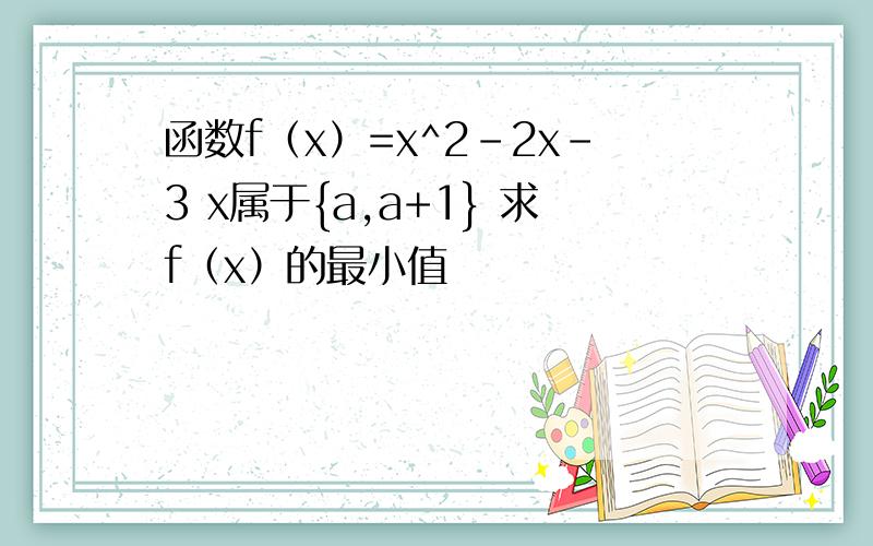 函数f（x）=x^2-2x-3 x属于{a,a+1} 求f（x）的最小值