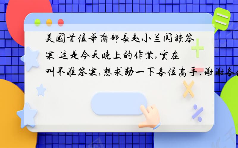 美国首位华裔部长赵小兰阅读答案 这是今天晚上的作业,实在叫不准答案,想求助一下各位高手.谢谢各位的帮