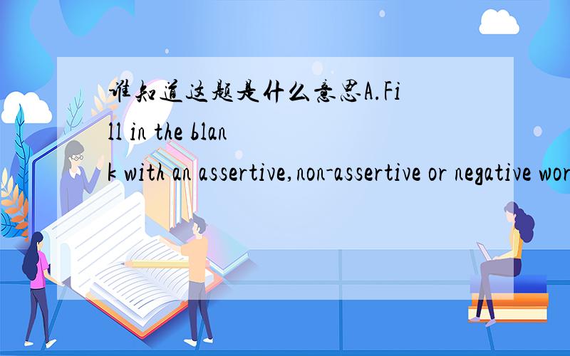 谁知道这题是什么意思A.Fill in the blank with an assertive,non-assertive or negative word: