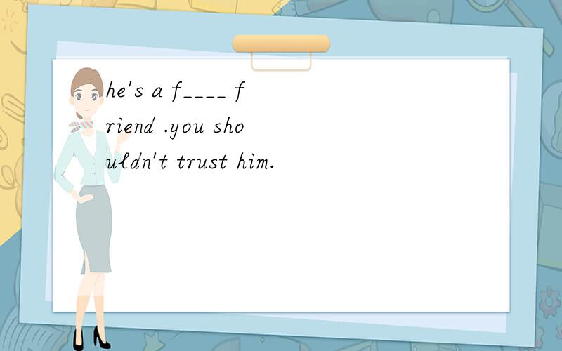 he's a f____ friend .you shouldn't trust him.