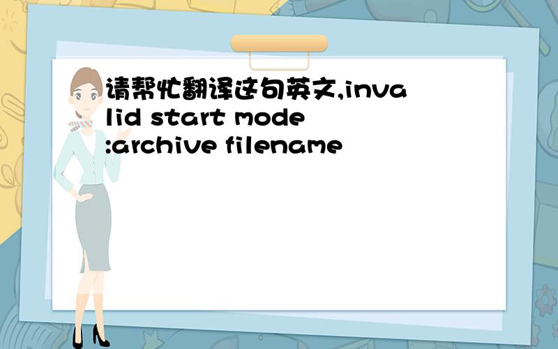 请帮忙翻译这句英文,invalid start mode:archive filename
