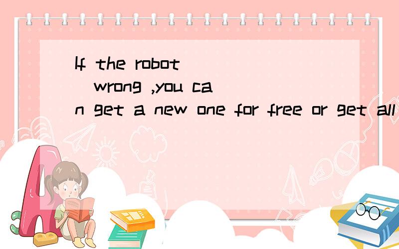 If the robot___wrong ,you can get a new one for free or get all your money back .A.went B.goes C.would go D.will go