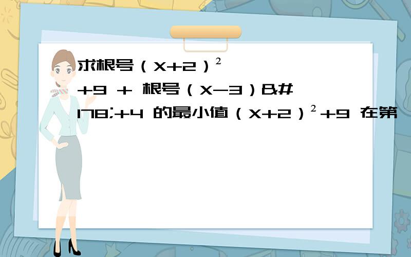 求根号（X+2）²+9 + 根号（X-3）²+4 的最小值（X+2）²+9 在第一个根号里，（X-3）²+4 在第二个根号里，两个加的最小值！