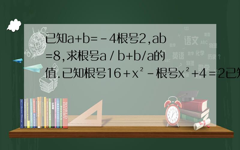 已知a+b=-4根号2,ab=8,求根号a／b+b/a的值.已知根号16＋x²-根号x²+4＝2已知a+b=-4根号2,ab=8,求根号a／b+b/a的值.已知根号16＋x²-根号x²+4＝2求根号16+x²+根号x²+4的值.