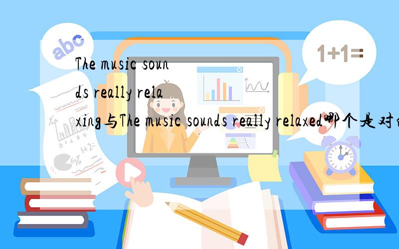 The music sounds really relaxing与The music sounds really relaxed哪个是对的?英语试卷上的