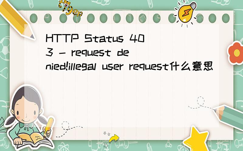 HTTP Status 403 - request denied!illegal user request什么意思