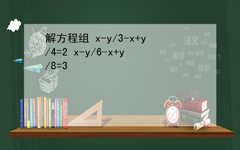 解方程组 x-y/3-x+y/4=2 x-y/6-x+y/8=3