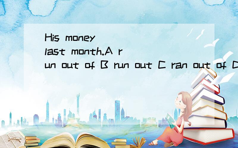 His money____ last month.A run out of B run out C ran out of D ran out 选什么以及为什么
