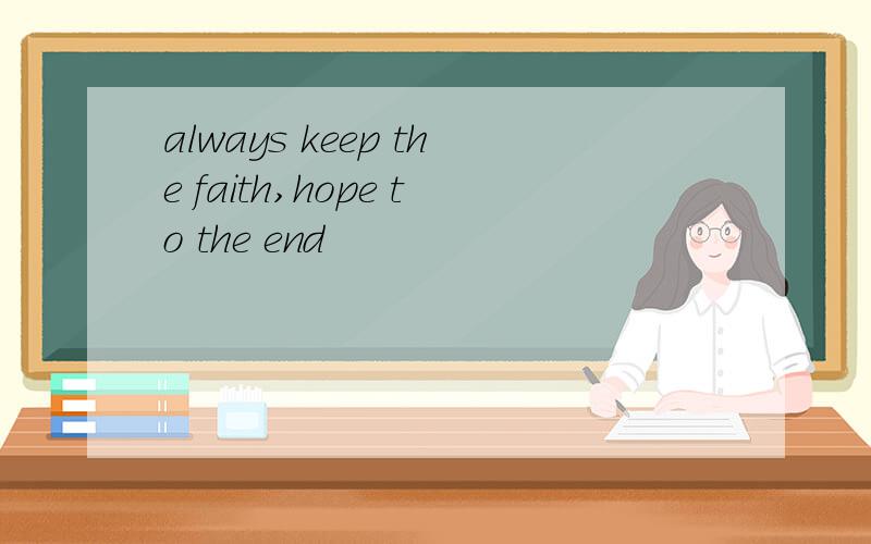 always keep the faith,hope to the end