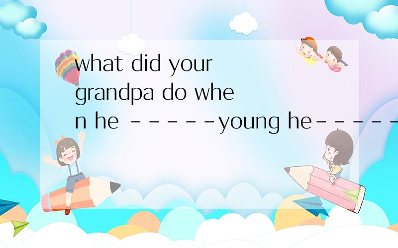 what did your grandpa do when he -----young he--------a----------