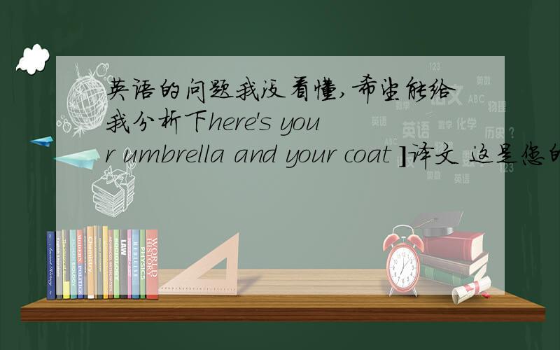 英语的问题我没看懂,希望能给我分析下here's your umbrella and your coat ]译文 这是您的伞和大衣本句是经典的“就近原则”.①在一般现在时中,系动词be有三个基本形式,分别为am,is,are.而am前总是用