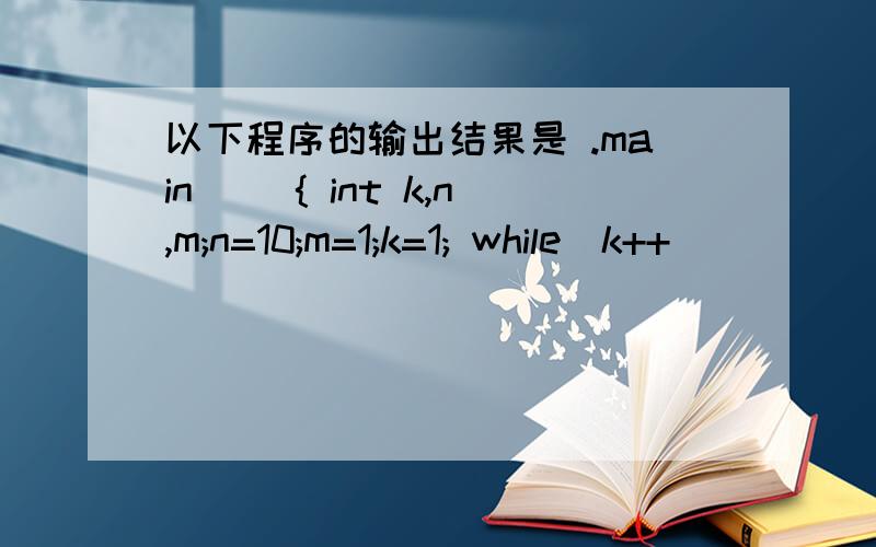 以下程序的输出结果是 .main() { int k,n,m;n=10;m=1;k=1; while(k++