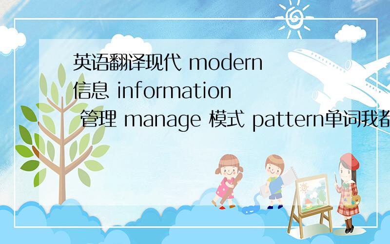 英语翻译现代 modern 信息 information 管理 manage 模式 pattern单词我都查到了,怎么连起来.最好能说明是怎么连的怎么中间不要用介词连接吗