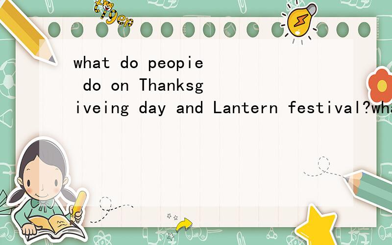what do peopie do on Thanksgiveing day and Lantern festival?what do people eat on Lantern festival?用英语回答