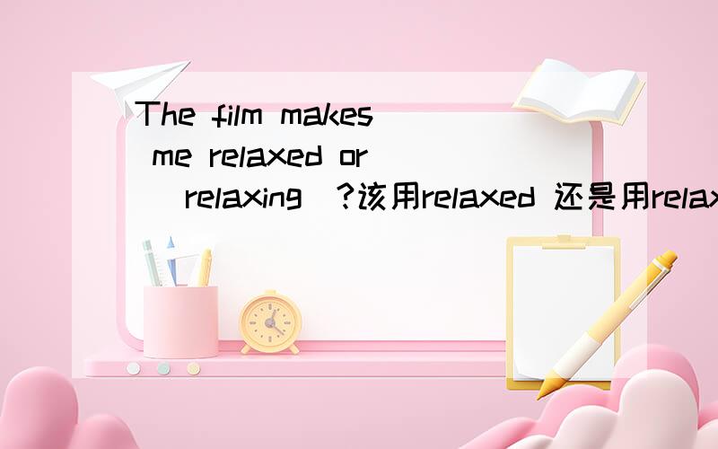 The film makes me relaxed or (relaxing)?该用relaxed 还是用relaxing