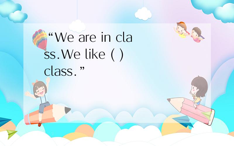 “We are in class.We like ( )class.”