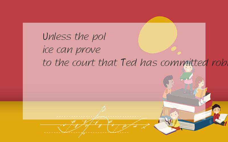 Unless the police can prove to the court that Ted has committed robbery ,he ___.A will not find guilty B will not be found guilty C will have found guilty D will not have found guilty 为什么?