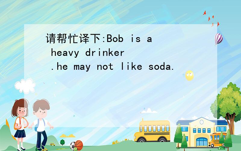 请帮忙译下:Bob is a heavy drinker .he may not like soda.