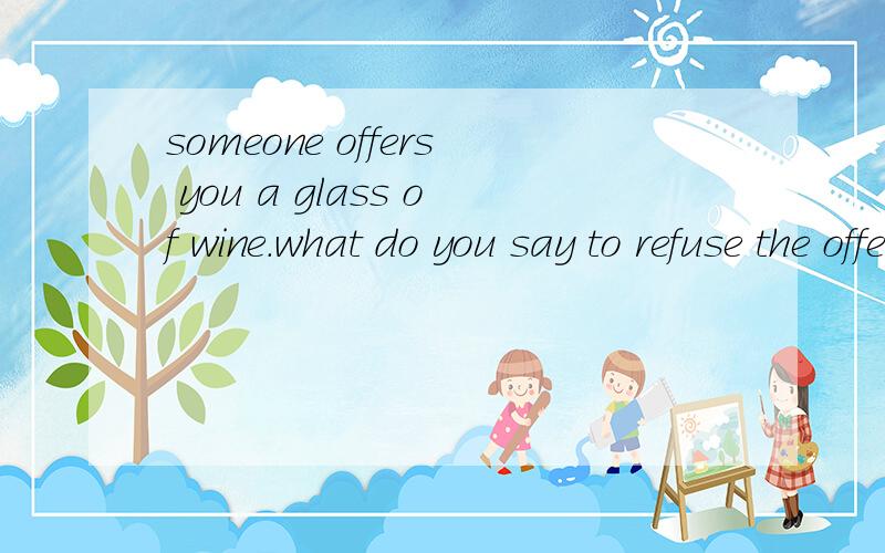 someone offers you a glass of wine.what do you say to refuse the offer