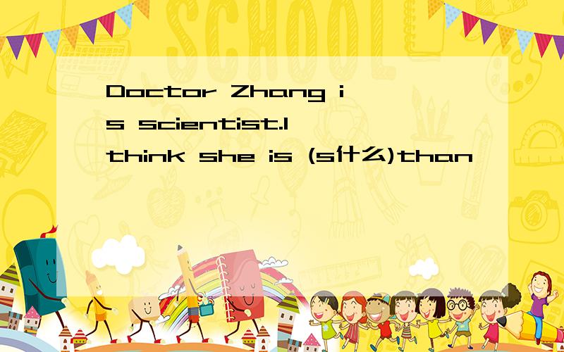 Doctor Zhang is scientist.l think she is (s什么)than