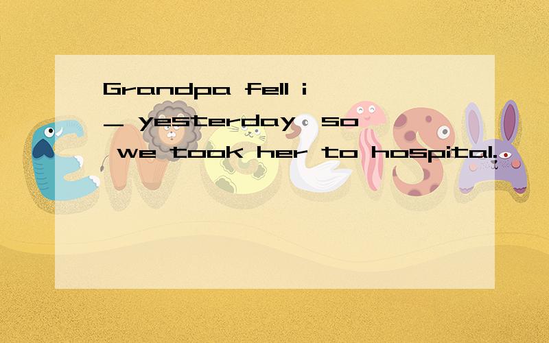 Grandpa fell i_ yesterday,so we took her to hospital.