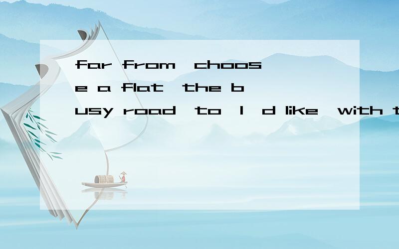 far from,choose a flat,the busy road,to,I'd like,with three bedrooms连词成句