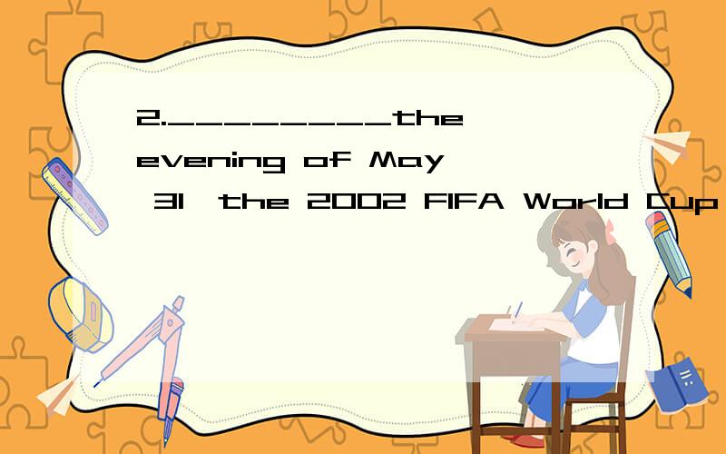 2.________the evening of May 31,the 2002 FIFA World Cup started in South Korea介词是in 还是on 在具体的某一天应该是on 但老师给我的说法是 这里是in the evening的用法,后面的May 31是修饰evening的,不算是用in修饰