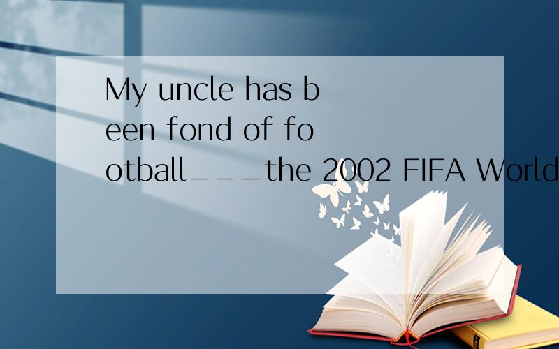 My uncle has been fond of football___the 2002 FIFA World Cup,____Chine first played in theWorld Cup.A.in;since B.for;since C.since;when D.since;until