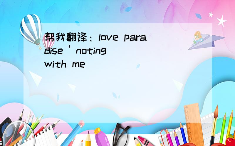 帮我翻译：love paradise ' noting with me