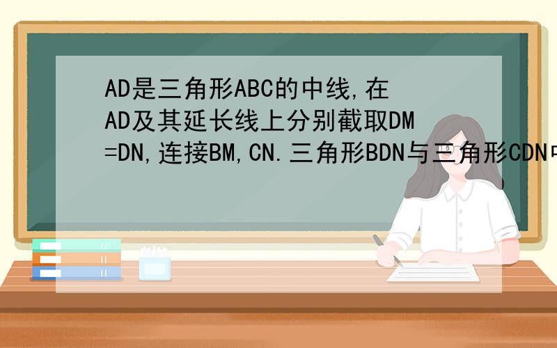 AD是三角形ABC的中线,在AD及其延长线上分别截取DM=DN,连接BM,CN.三角形BDN与三角形CDN中,为什麼?