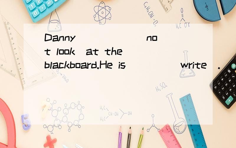 Danny _____(not look)at the blackboard.He is____(write).