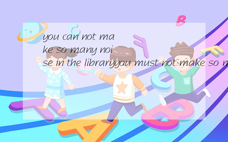 you can not make so many noise in the libraryyou must not make so many noise in the libraryyou should not make so many noise in the library哪个对如果不对为什么?讲清原因