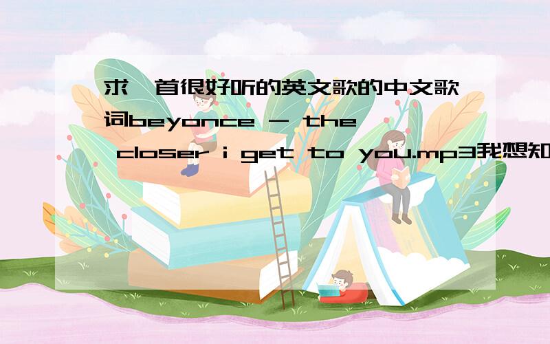 求一首很好听的英文歌的中文歌词beyonce - the closer i get to you.mp3我想知道它的中文歌词.