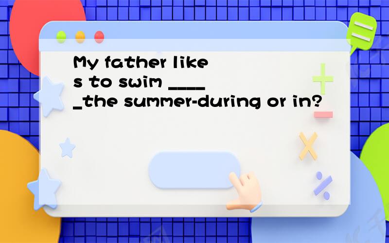 My father likes to swim _____the summer-during or in?