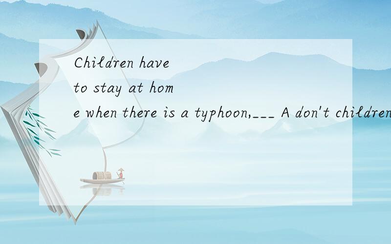 Children have to stay at home when there is a typhoon,___ A don't children B don't they C haven't they D haven't children