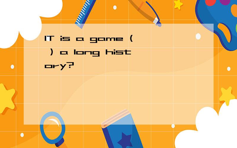 IT is a game ( ) a long history?