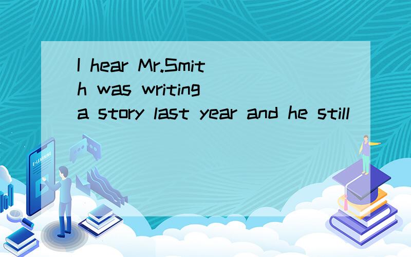 I hear Mr.Smith was writing a story last year and he still _____.A do B does C is D as选哪个?为什么?