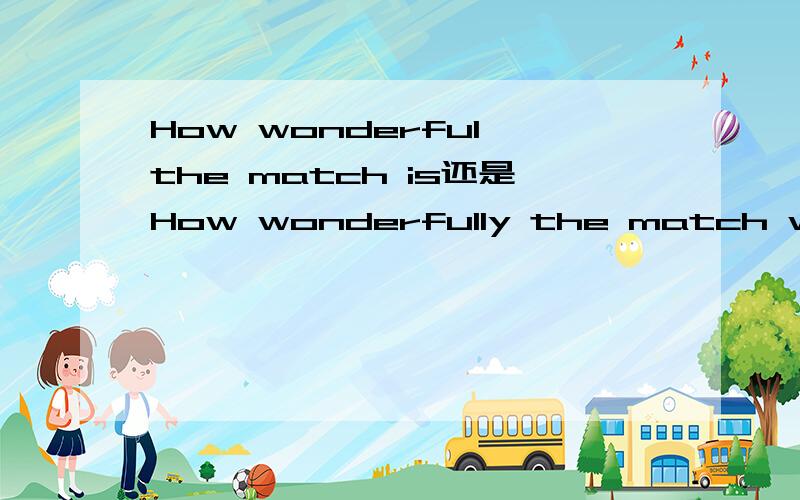 How wonderful the match is还是How wonderfully the match wonderful的副词形式是什么啊为什么How wonderful the match is 中的wonderful 不用副词形式呢?