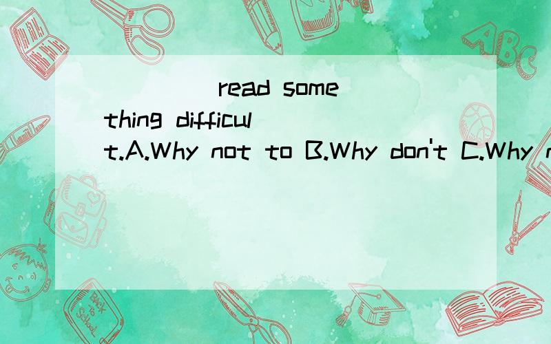 ____ read something difficult.A.Why not to B.Why don't C.Why not D.Why not you