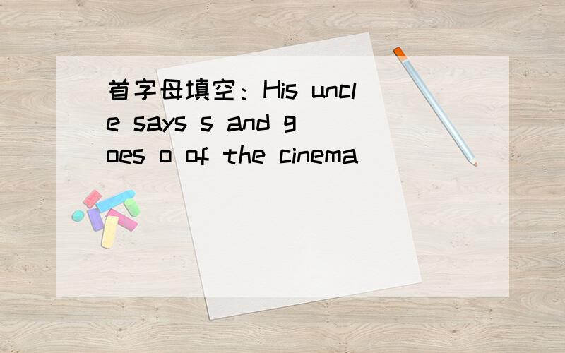 首字母填空：His uncle says s and goes o of the cinema