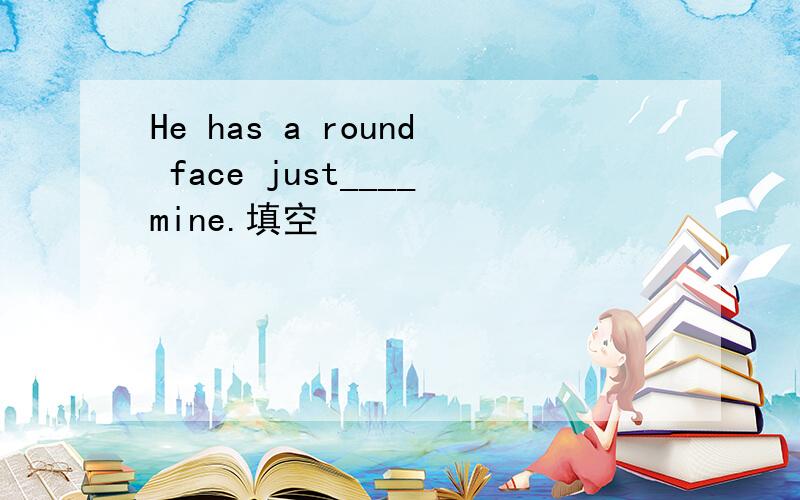 He has a round face just____mine.填空