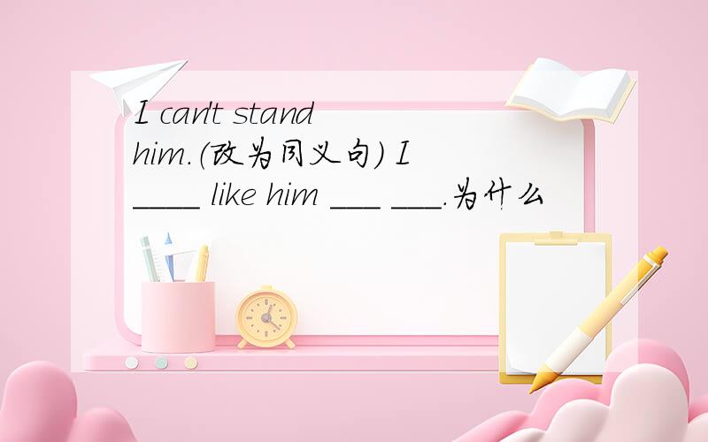 I can't stand him.（改为同义句） I ____ like him ___ ___.为什么