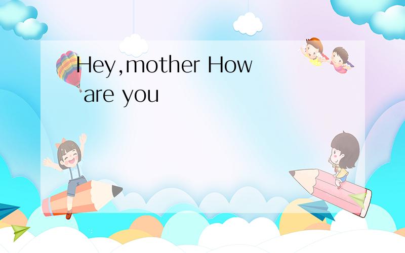 Hey,mother How are you