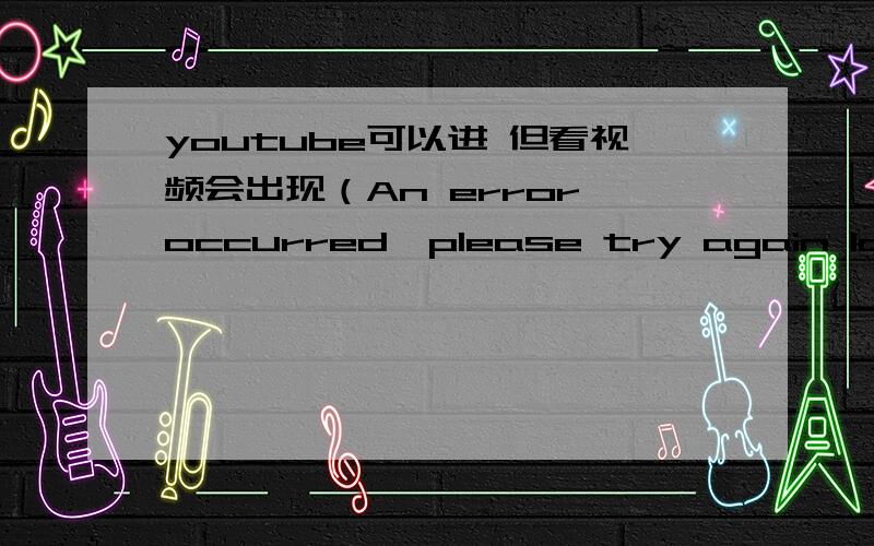 youtube可以进 但看视频会出现（An error occurred,please try again later）