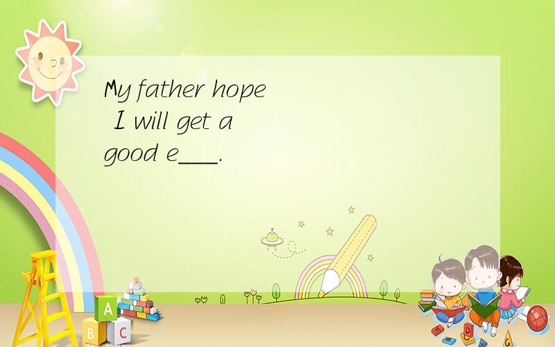 My father hope I will get a good e___.