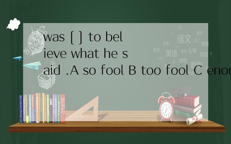 was [ ] to believe what he said .A so fool B too fool C enough fool Dfool enough